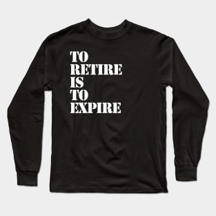 To Retire Is To Expire Long Sleeve T-Shirt